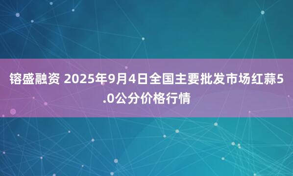 镕盛融资 2025年9月4日全国主要批发市场红蒜5.0公分价格行情