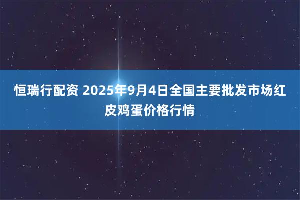 恒瑞行配资 2025年9月4日全国主要批发市场红皮鸡蛋价格行情
