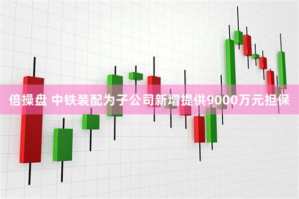 倍操盘 中铁装配为子公司新增提供9000万元担保