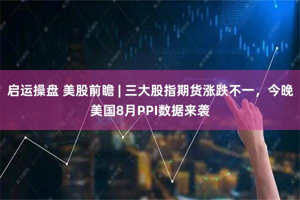 启运操盘 美股前瞻 | 三大股指期货涨跌不一，今晚美国8月PPI数据来袭