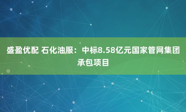 盛盈优配 石化油服：中标8.58亿元国家管网集团承包项目