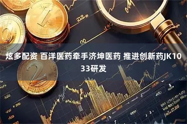 炫多配资 百洋医药牵手济坤医药 推进创新药JK1033研发