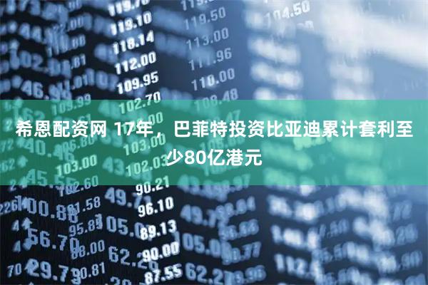 希恩配资网 17年，巴菲特投资比亚迪累计套利至少80亿港元