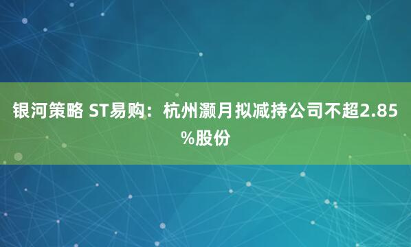银河策略 ST易购：杭州灏月拟减持公司不超2.85%股份