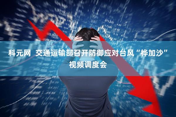 科元网  交通运输部召开防御应对台风“桦加沙”视频调度会