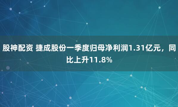 股神配资 捷成股份一季度归母净利润1.31亿元，同比上升11.8%
