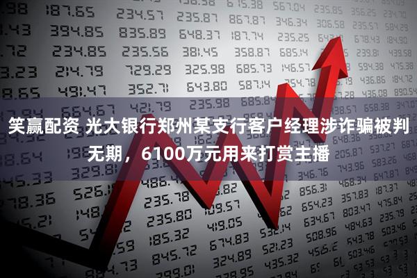 笑赢配资 光大银行郑州某支行客户经理涉诈骗被判无期，6100万元用来打赏主播