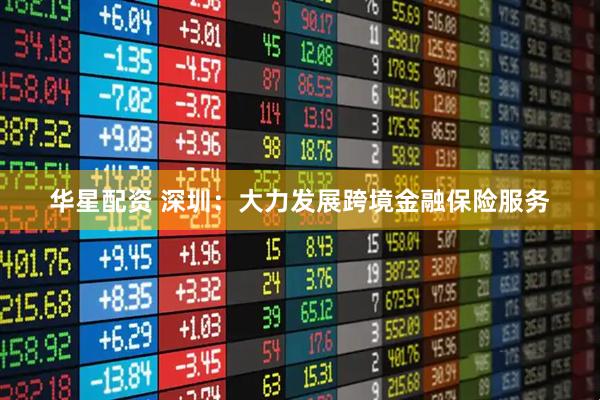 华星配资 深圳：大力发展跨境金融保险服务