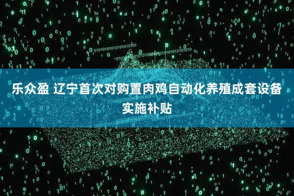 乐众盈 辽宁首次对购置肉鸡自动化养殖成套设备实施补贴
