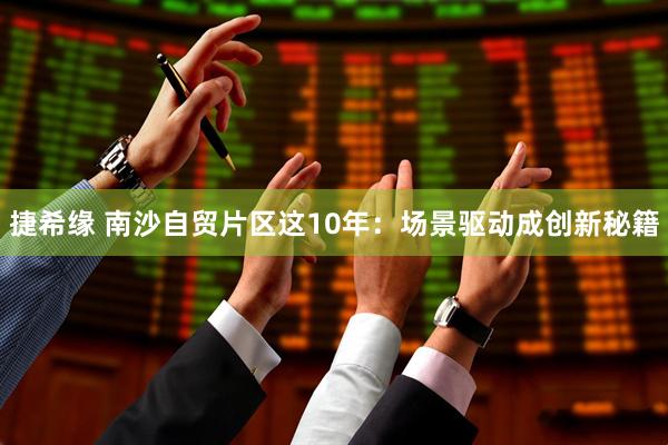 捷希缘 南沙自贸片区这10年：场景驱动成创新秘籍