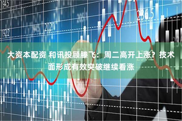 大资本配资 和讯投顾滕飞：周二高开上涨？技术面形成有效突破继续看涨