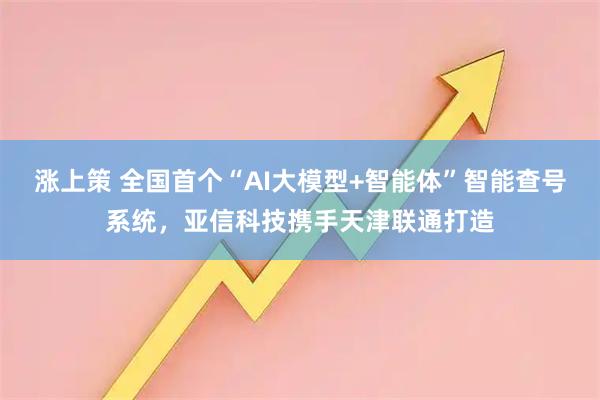 涨上策 全国首个“AI大模型+智能体”智能查号系统，亚信科技携手天津联通打造