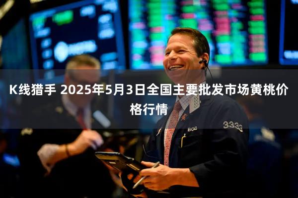 K线猎手 2025年5月3日全国主要批发市场黄桃价格行情