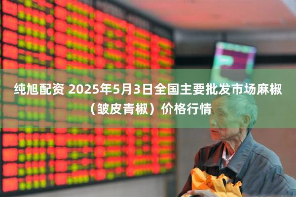 纯旭配资 2025年5月3日全国主要批发市场麻椒（皱皮青椒）价格行情
