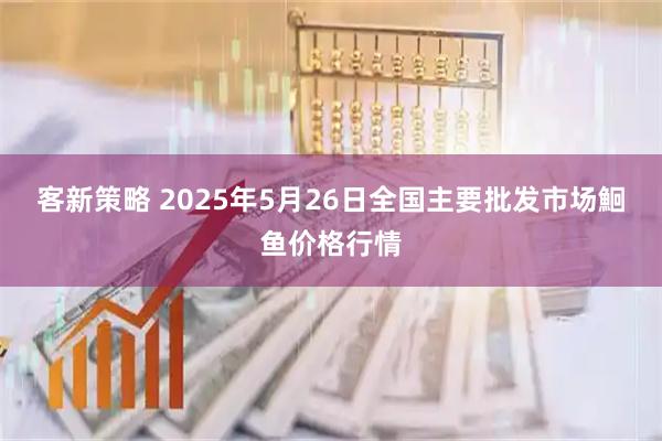 客新策略 2025年5月26日全国主要批发市场鮰鱼价格行情