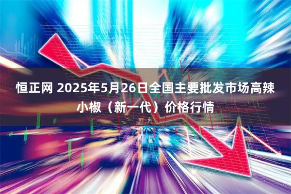 恒正网 2025年5月26日全国主要批发市场高辣小椒（新一代）价格行情
