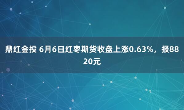 鼎红金投 6月6日红枣期货收盘上涨0.63%，报8820元