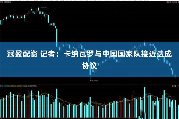 冠盈配资 记者：卡纳瓦罗与中国国家队接近达成协议