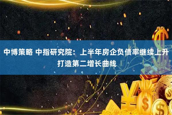 中博策略 中指研究院：上半年房企负债率继续上升 打造第二增长曲线