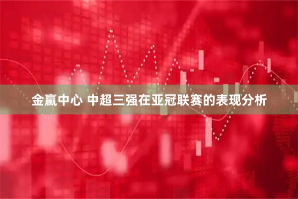 金赢中心 中超三强在亚冠联赛的表现分析