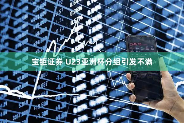 宝钜证券 U23亚洲杯分组引发不满