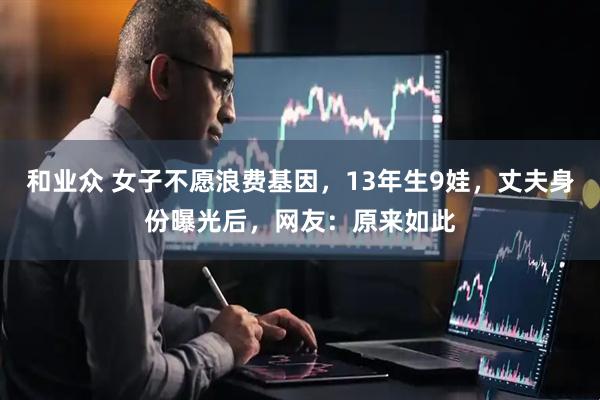 和业众 女子不愿浪费基因，13年生9娃，丈夫身份曝光后，网友：原来如此