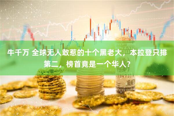 牛千万 全球无人敢惹的十个黑老大，本拉登只排第二，榜首竟是一个华人？