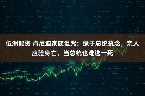 伍洲配资 肯尼迪家族诅咒：缘于总统执念，亲人应验身亡，当总统也难逃一死