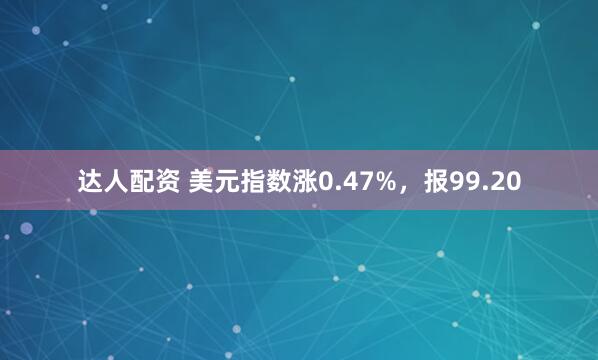 达人配资 美元指数涨0.47%，报99.20