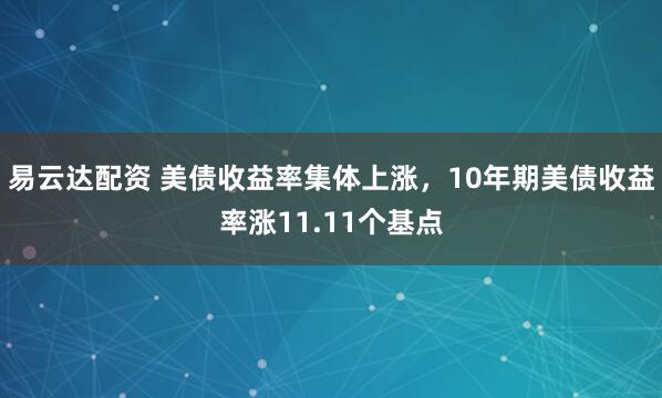 易云达配资 美债收益率集体上涨，10年期美债收益率涨11.11个基点