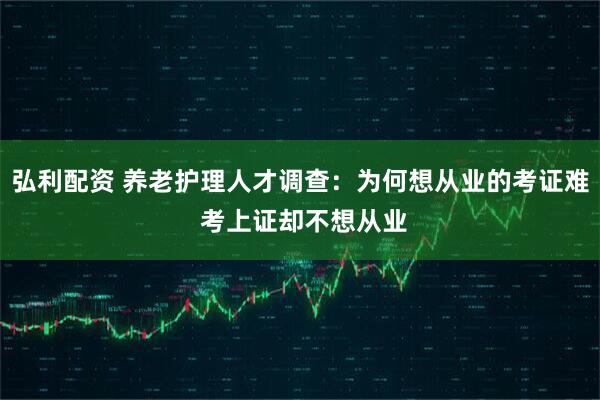 弘利配资 养老护理人才调查：为何想从业的考证难 考上证却不想从业