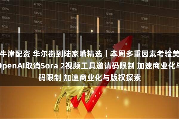 牛津配资 华尔街到陆家嘴精选丨本周多重因素考验美元空头;OpenAI取消Sora 2视频工具邀请码限制 加速商业化与版权探索