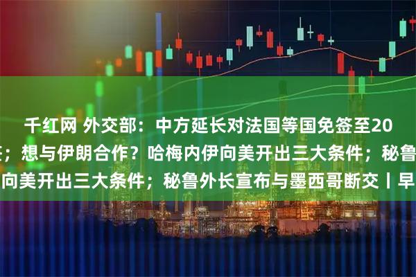 千红网 外交部:中方延长对法国等国免签至2026年底,并对瑞典免签;想与伊朗合作?哈梅内伊向美开出三大条件;秘鲁外长宣布与墨西哥断交丨早报