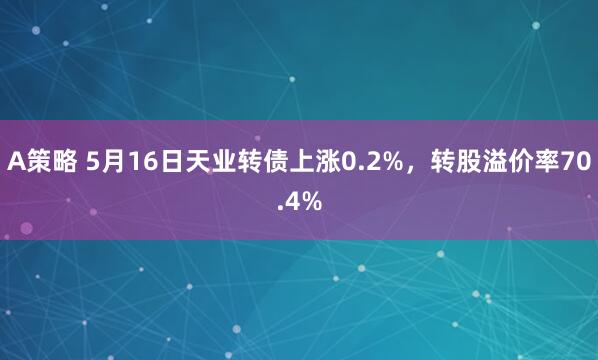 A策略 5月16日天业转债上涨0.2%，转股溢价率70.4%