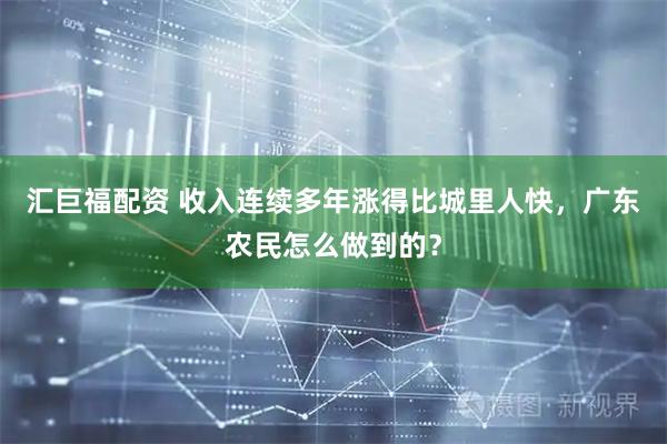 汇巨福配资 收入连续多年涨得比城里人快，广东农民怎么做到的？