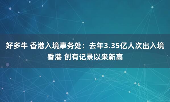 好多牛 香港入境事务处：去年3.35亿人次出入境香港 创有记录以来新高