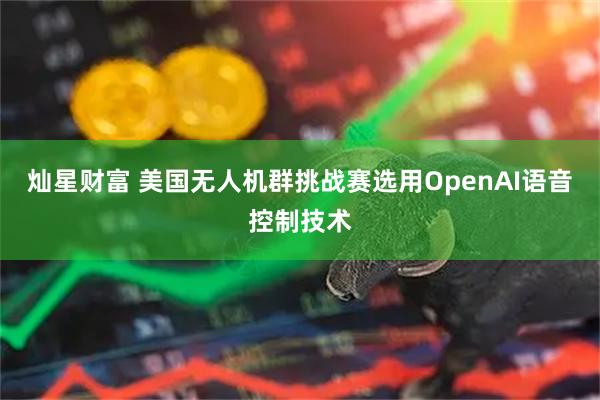 灿星财富 美国无人机群挑战赛选用OpenAI语音控制技术