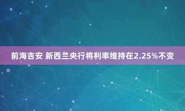 前海吉安 新西兰央行将利率维持在2.25%不变