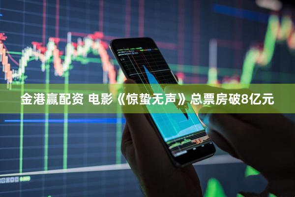 金港赢配资 电影《惊蛰无声》总票房破8亿元