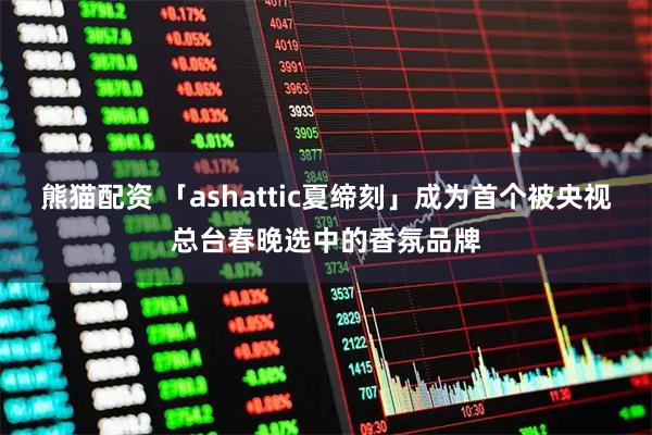 熊猫配资 「ashattic夏缔刻」成为首个被央视总台春晚选中的香氛品牌