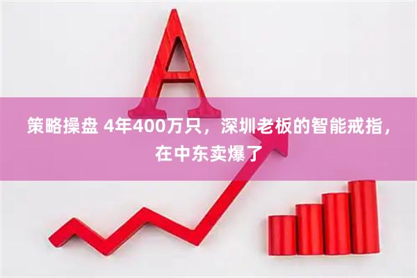 策略操盘 4年400万只,深圳老板的智能戒指,在中东卖爆了