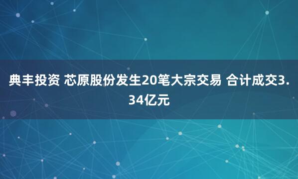 典丰投资 芯原股份发生20笔大宗交易 合计成交3.34亿元