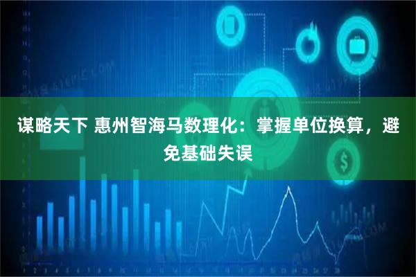 谋略天下 惠州智海马数理化:掌握单位换算,避免基础失误