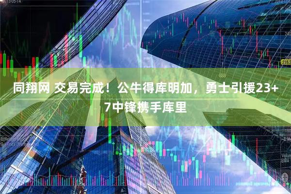 同翔网 交易完成!公牛得库明加,勇士引援23+7中锋携手库里