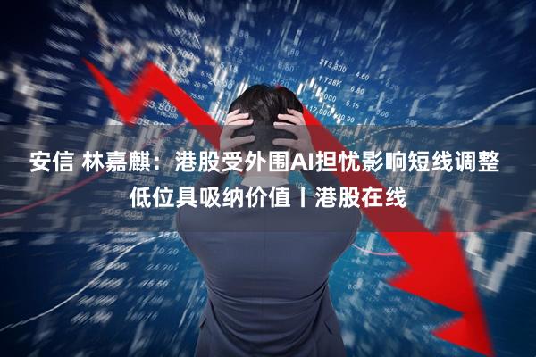 安信 林嘉麒：港股受外围AI担忧影响短线调整 低位具吸纳价值丨港股在线