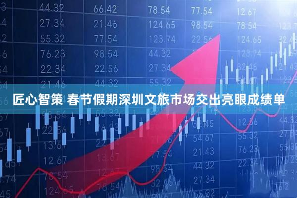 匠心智策 春节假期深圳文旅市场交出亮眼成绩单