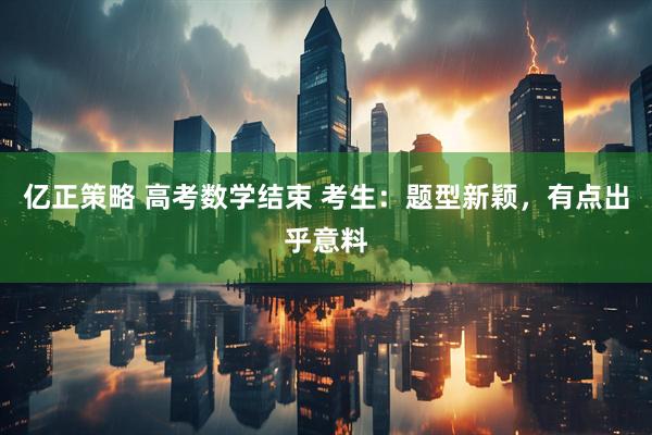 亿正策略 高考数学结束 考生：题型新颖，有点出乎意料