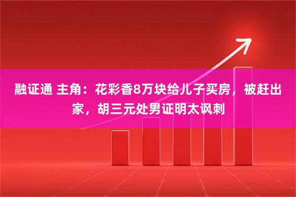 融证通 主角：花彩香8万块给儿子买房，被赶出家，胡三元处男证明太讽刺